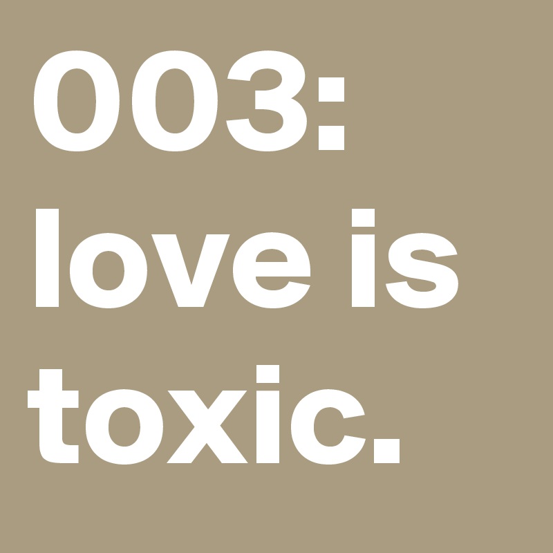 003: love is toxic. 
