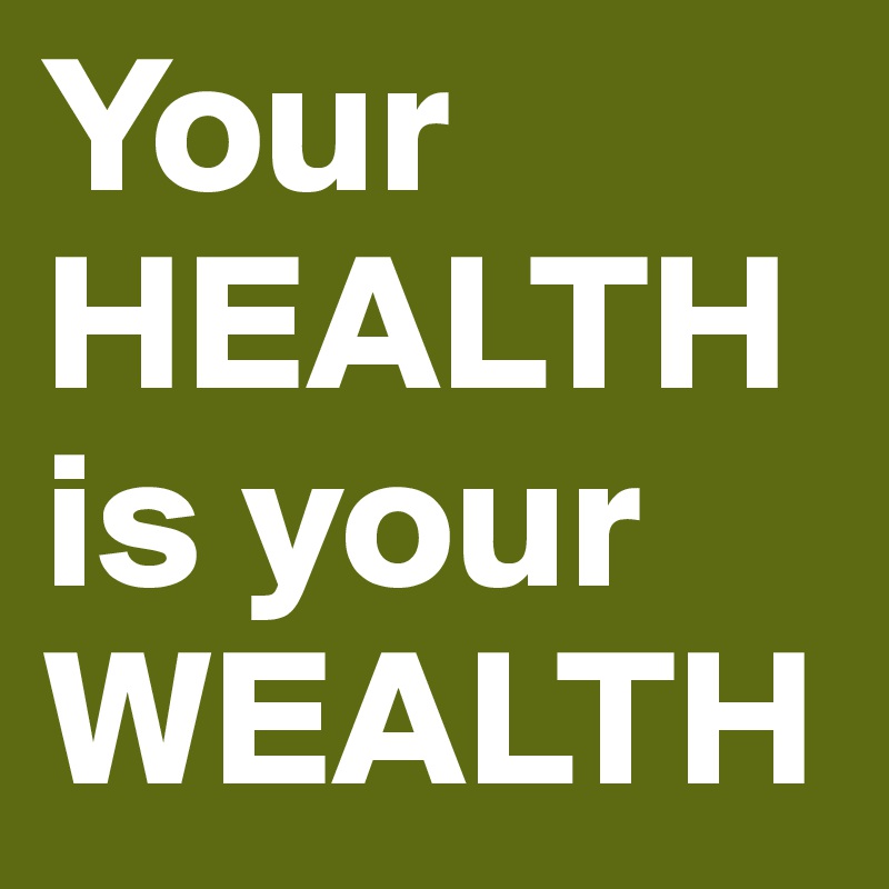 Your HEALTH is your 
WEALTH