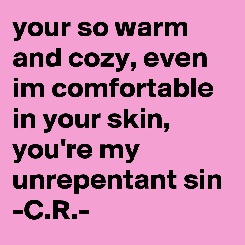 your so warm and cozy, even im comfortable in your skin, you're my unrepentant sin
-C.R.-