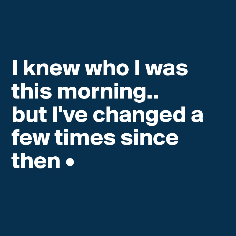 

I knew who I was this morning..
but I've changed a few times since then •

