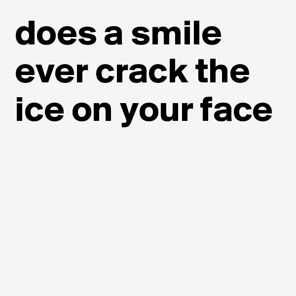 does a smile ever crack the ice on your face




