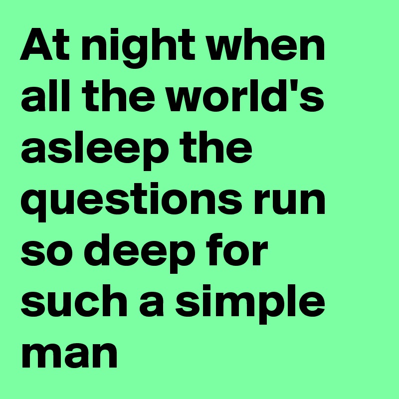 At night when all the world's asleep the questions run so deep for such a simple man