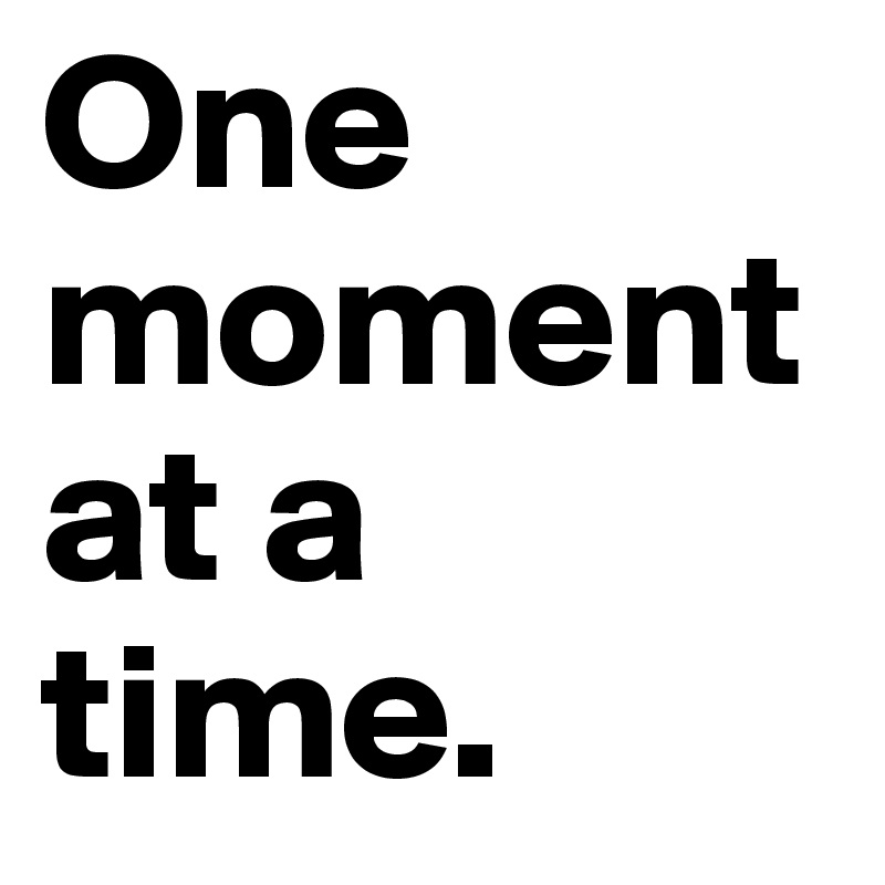 One moment at a time.