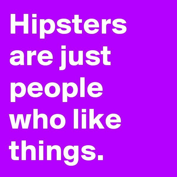 Hipsters are just people who like things.