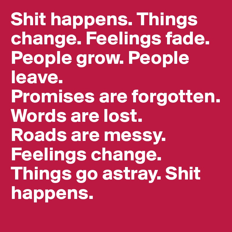 Shit happens. Things change. Feelings fade. People grow. People leave.
Promises are forgotten.
Words are lost.
Roads are messy.
Feelings change. Things go astray. Shit happens.