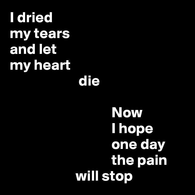 I dried
my tears
and let
my heart
                       die

                                  Now
                                  I hope
                                  one day
                                  the pain
                      will stop