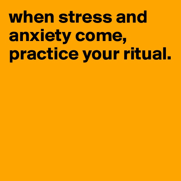 when stress and anxiety come,  practice your ritual. 




