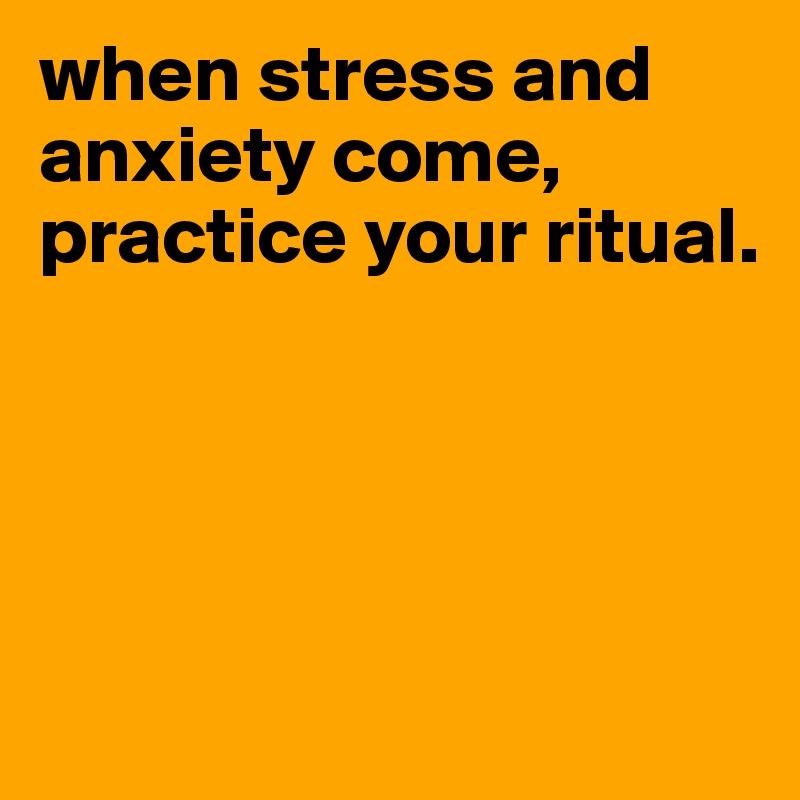when stress and anxiety come,  practice your ritual. 





