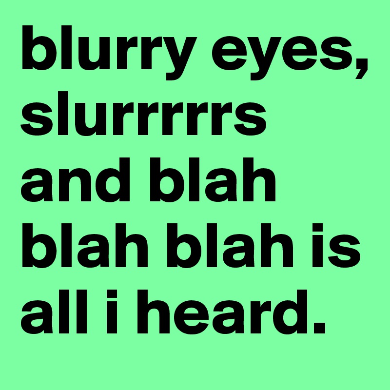 blurry eyes, slurrrrrs and blah blah blah is all i heard.