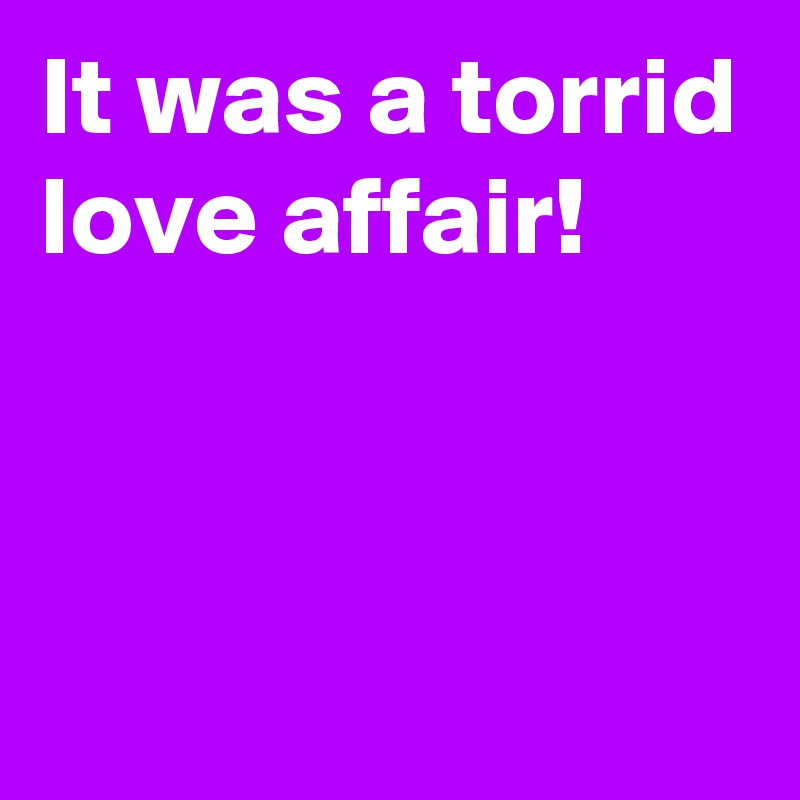 It was a torrid love affair!


