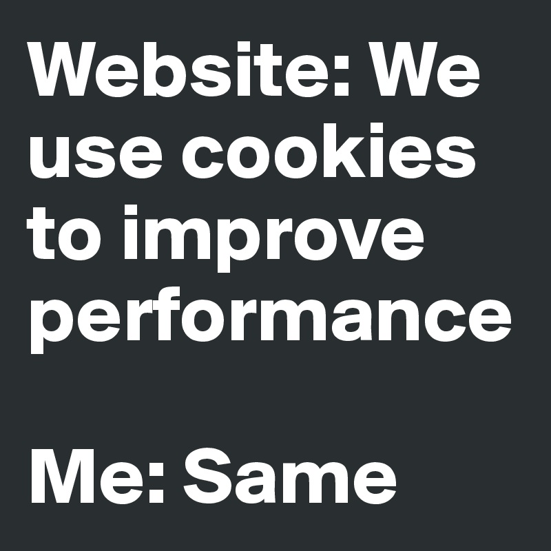 Website: We use cookies to improve performance

Me: Same