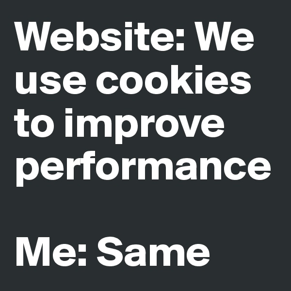 Website: We use cookies to improve performance

Me: Same