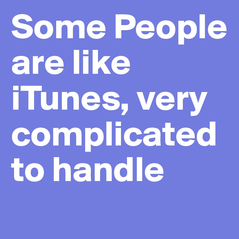Some People are like iTunes, very complicated
to handle