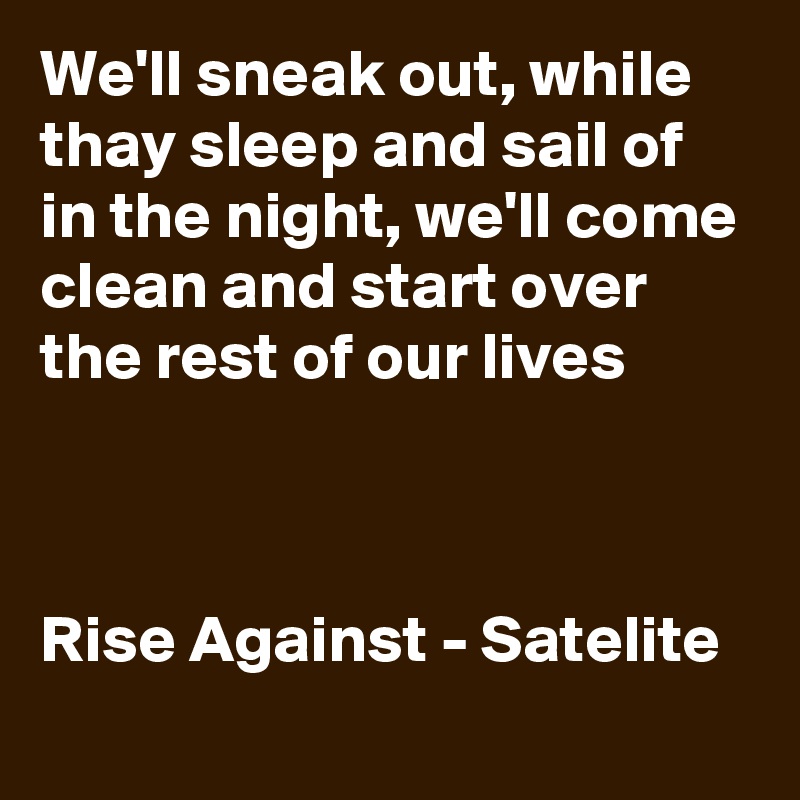 We'll sneak out, while thay sleep and sail of in the night, we'll come clean and start over the rest of our lives



Rise Against - Satelite