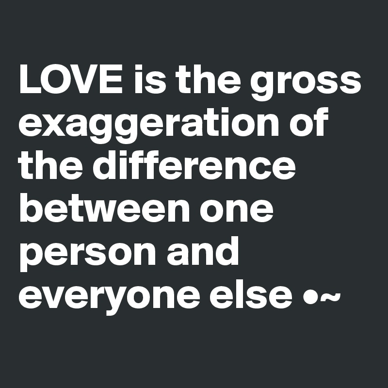 
LOVE is the gross exaggeration of the difference between one person and everyone else •~
