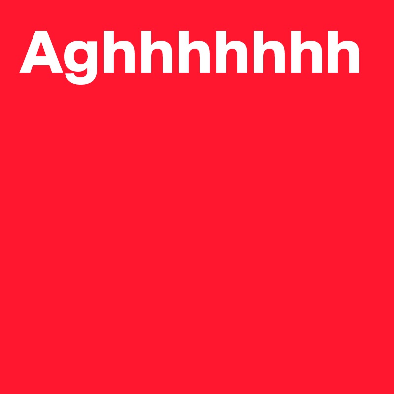 Aghhhhhhh