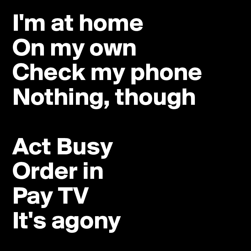 I'm at home
On my own
Check my phone
Nothing, though

Act Busy
Order in
Pay TV
It's agony