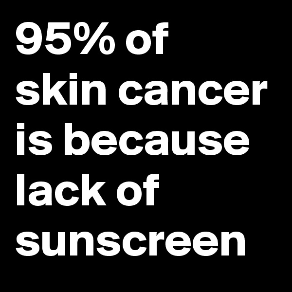 95% of skin cancer is because lack of sunscreen
