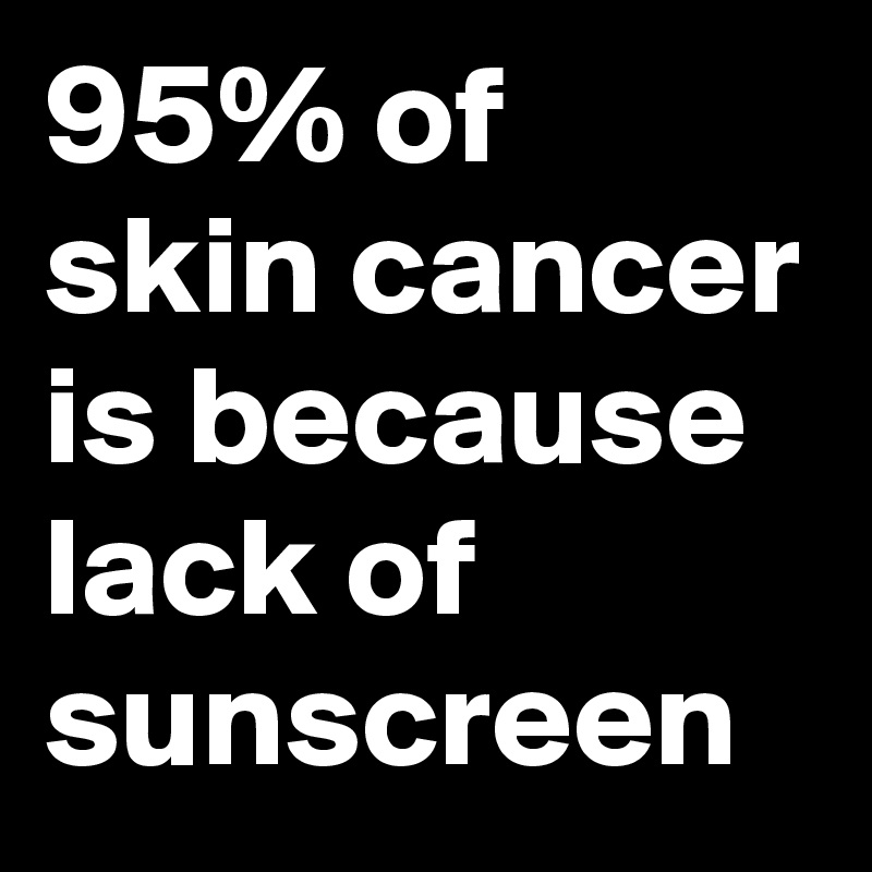 95% of skin cancer is because lack of sunscreen