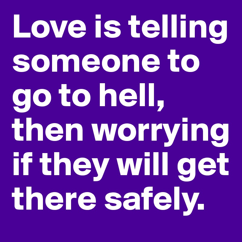 Love is telling someone to go to hell, then worrying if they will get there safely.