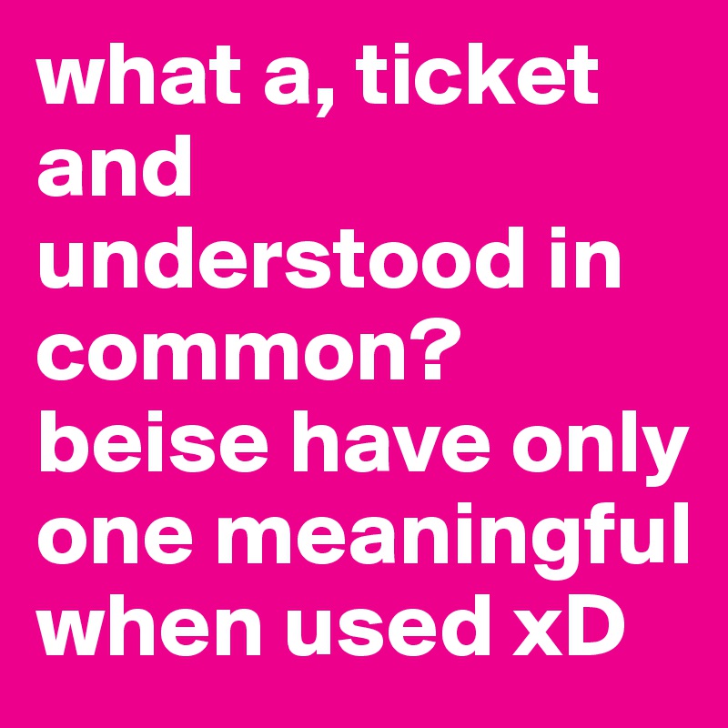 what a, ticket and understood in common? beise have only one meaningful when used xD