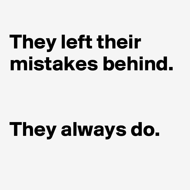 
They left their mistakes behind.


They always do.
