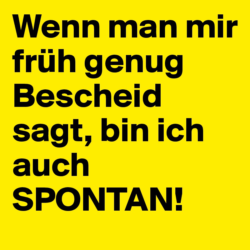 Wenn man mir früh genug Bescheid sagt, bin ich auch
SPONTAN!