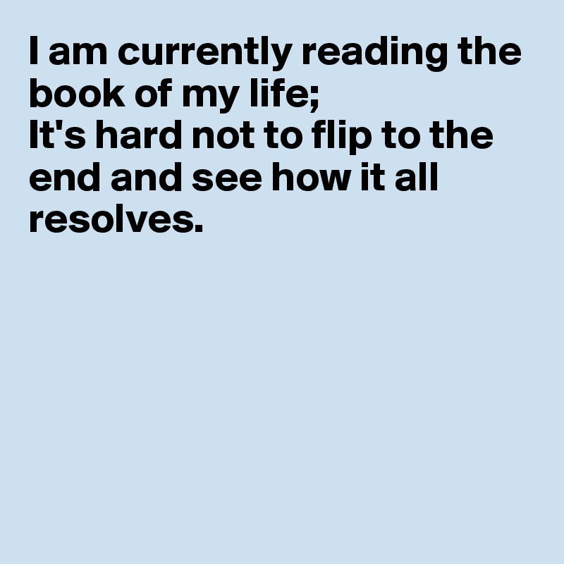 I am currently reading the book of my life;
It's hard not to flip to the end and see how it all resolves.






