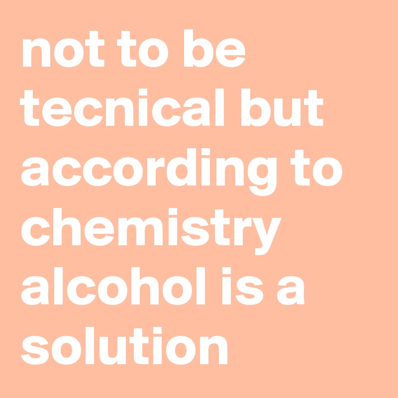 not to be tecnical but according to chemistry alcohol is a solution 