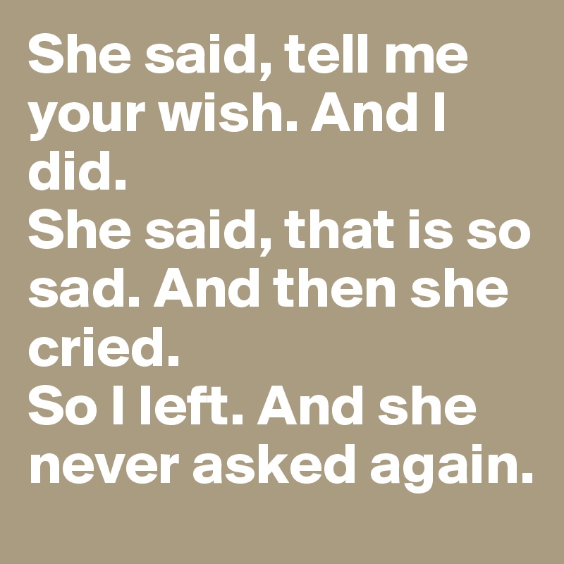 She said, tell me your wish. And I did. 
She said, that is so sad. And then she cried. 
So I left. And she never asked again.