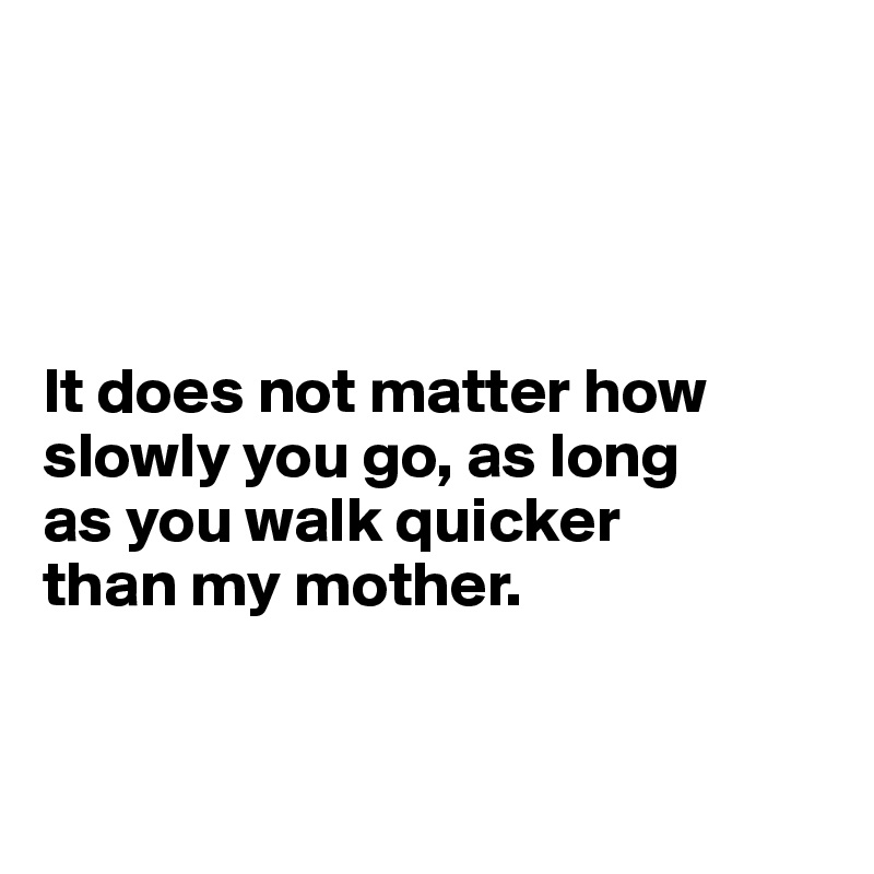 




It does not matter how slowly you go, as long 
as you walk quicker 
than my mother.


