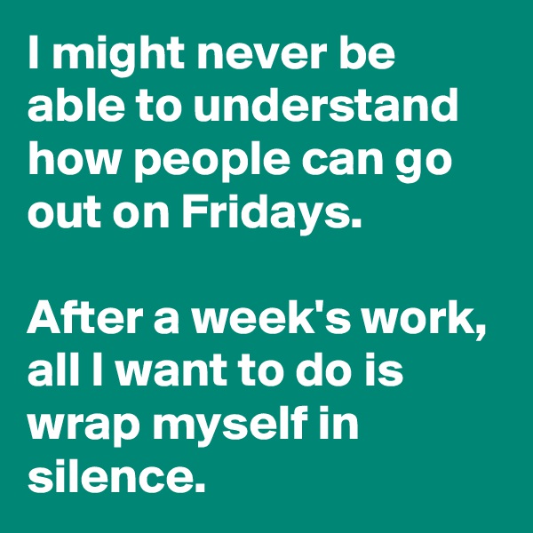 I might never be able to understand how people can go out on Fridays. 

After a week's work, all I want to do is wrap myself in silence.