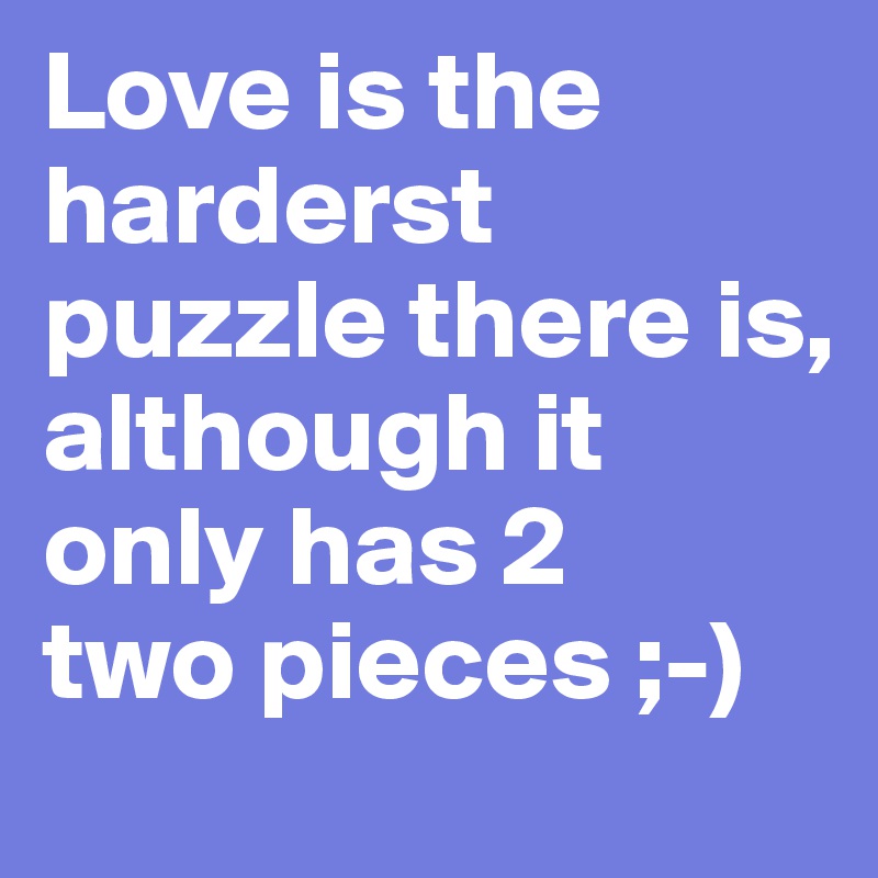 Love is the harderst puzzle there is,
although it only has 2
two pieces ;-)