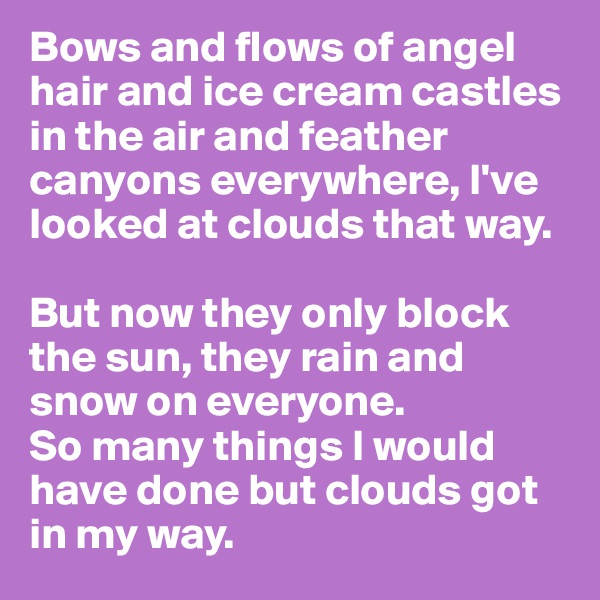 Bows and flows of angel hair and ice cream castles in the air and feather canyons everywhere, I've looked at clouds that way.

But now they only block the sun, they rain and snow on everyone.
So many things I would have done but clouds got in my way.