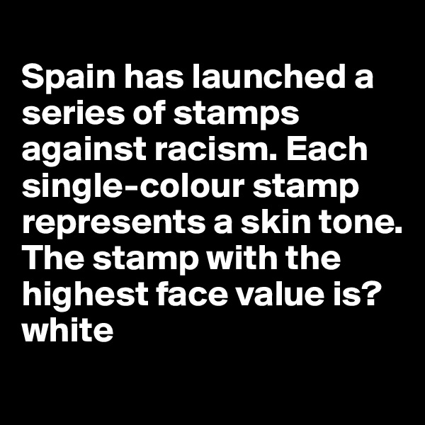 
Spain has launched a series of stamps against racism. Each single-colour stamp represents a skin tone.  
The stamp with the highest face value is? white
