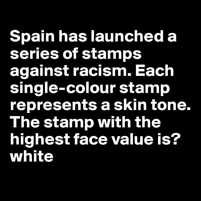
Spain has launched a series of stamps against racism. Each single-colour stamp represents a skin tone.  
The stamp with the highest face value is? white

