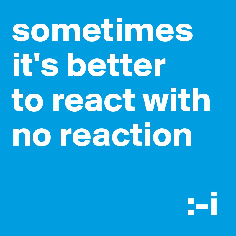 sometimes it's better
to react with no reaction

                         :-i