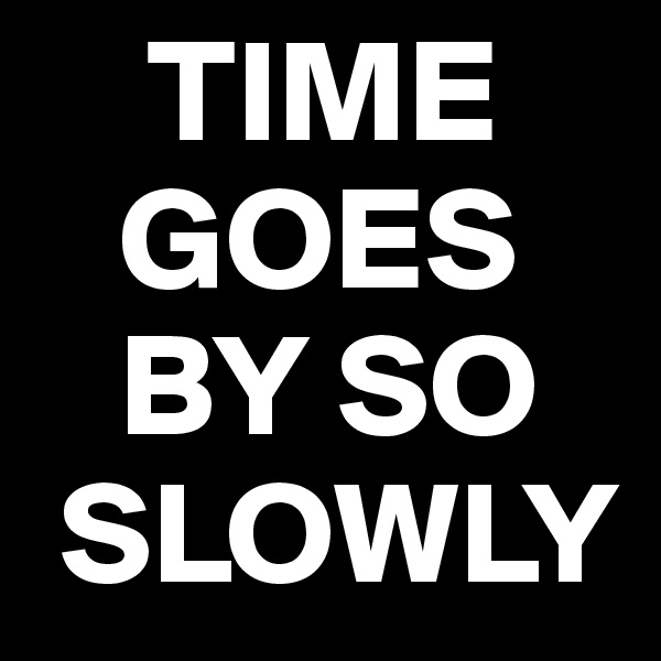     TIME     
   GOES    
   BY SO   
 SLOWLY
