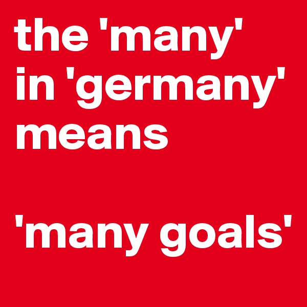 the 'many' in 'germany' means 

'many goals'