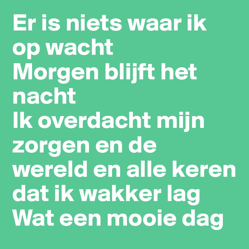 Er is niets waar ik op wacht 
Morgen blijft het nacht 
Ik overdacht mijn zorgen en de wereld en alle keren dat ik wakker lag
Wat een mooie dag