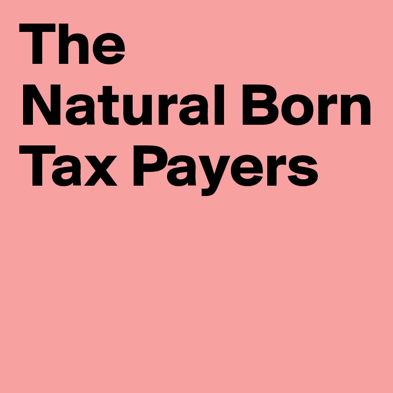 The 
Natural Born Tax Payers


