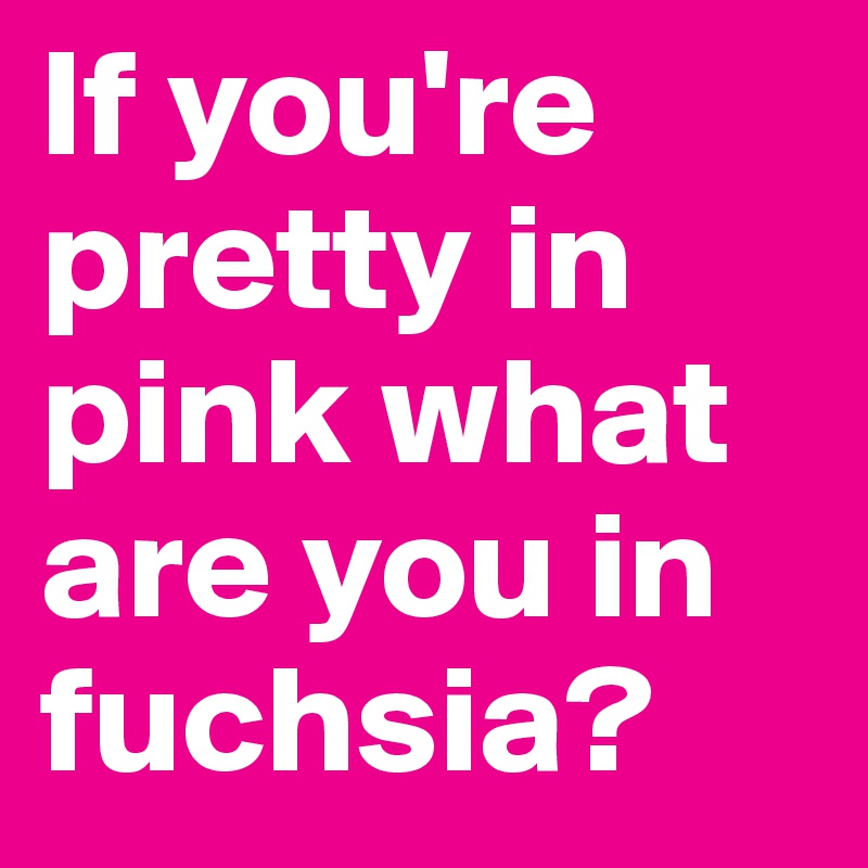 If you're pretty in pink what are you in fuchsia?