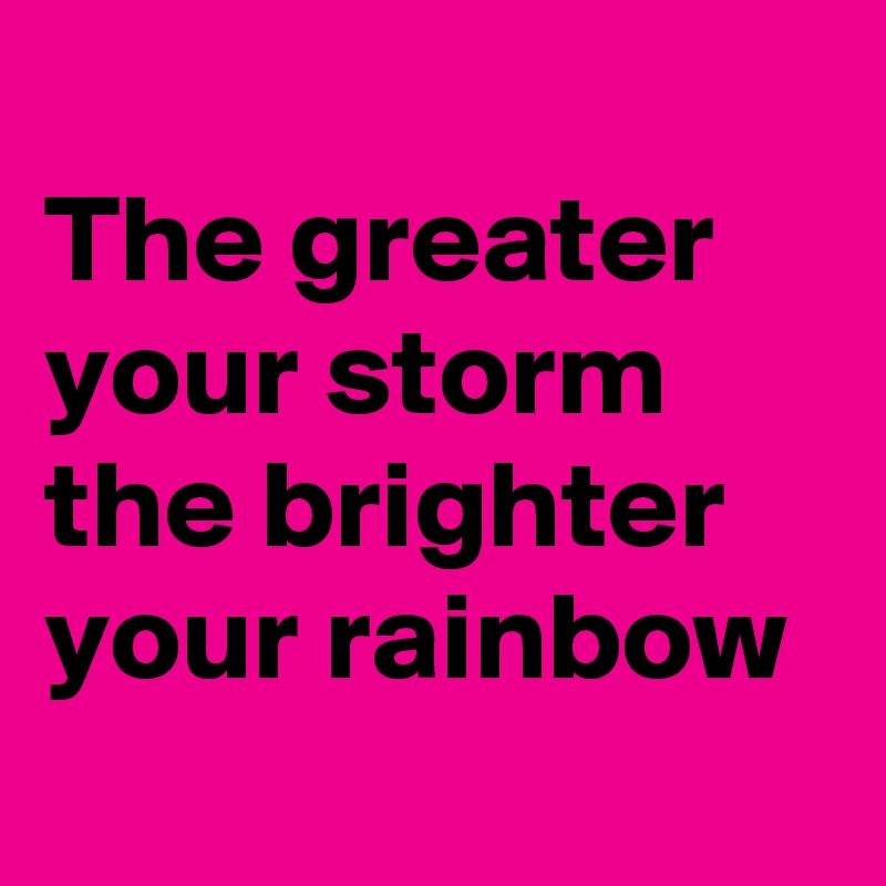 
The greater your storm 
the brighter your rainbow
