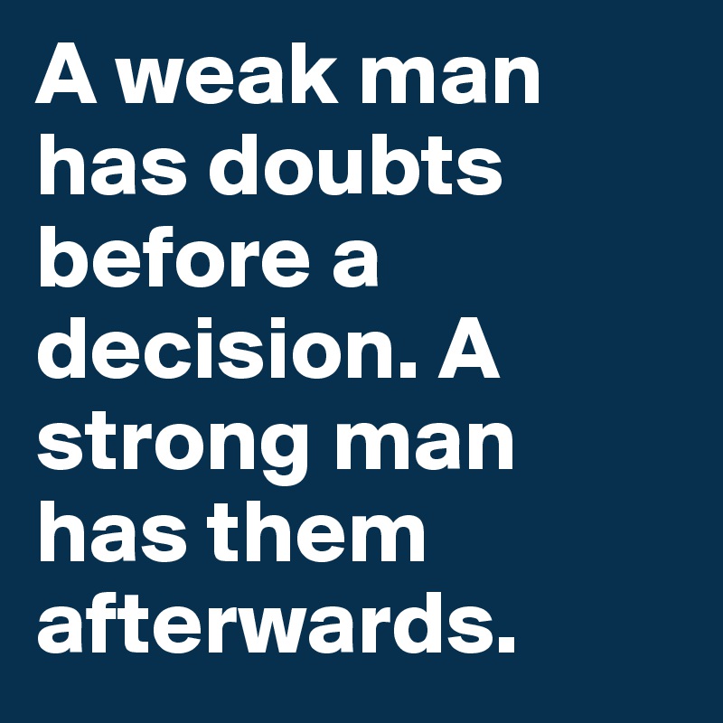 A weak man has doubts before a decision. A strong man has them afterwards.