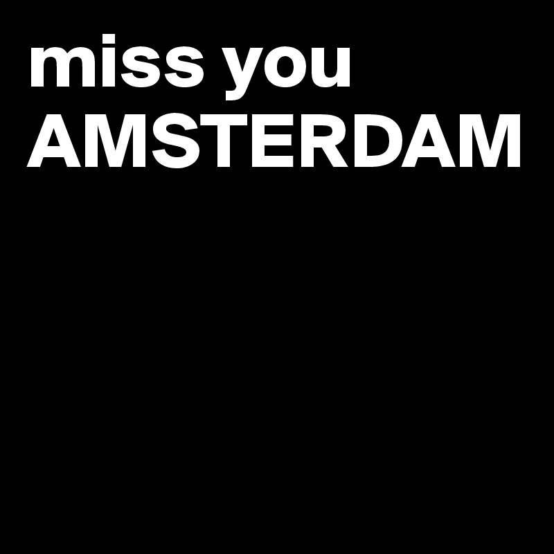 miss you AMSTERDAM



