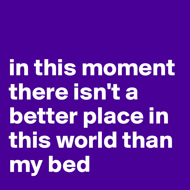 

in this moment there isn't a better place in this world than my bed