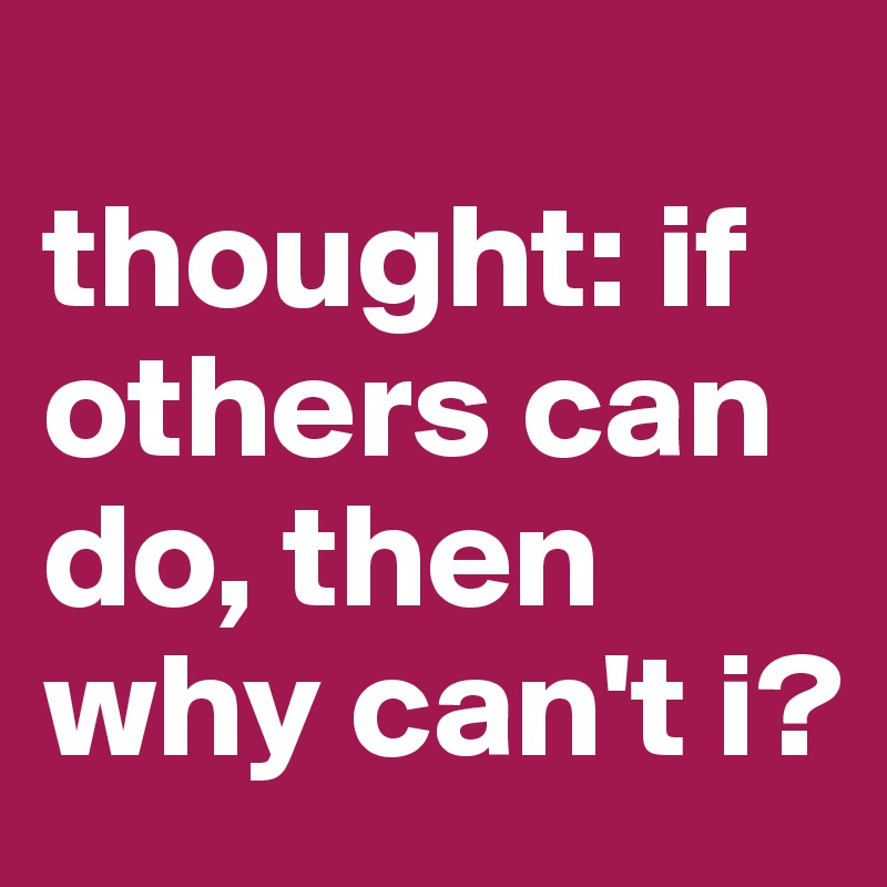 
thought: if others can do, then why can't i? 