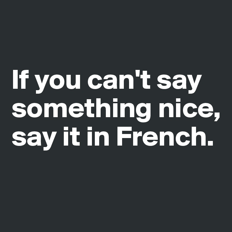 

If you can't say something nice, 
say it in French.

