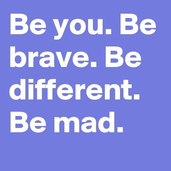 Be you. Be brave. Be different. Be mad. 