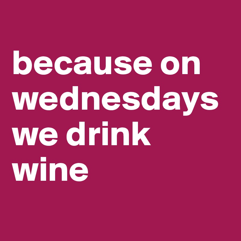 
because on wednesdays we drink wine
